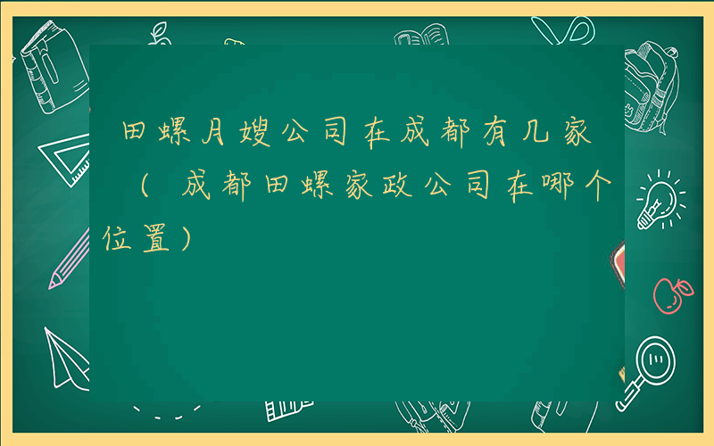 田螺月嫂公司在成都有几家 (成都田螺家政公司在哪个位置)